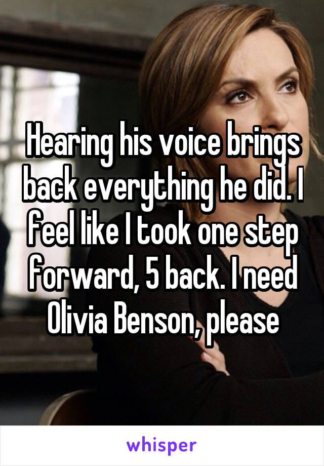 Hearing his voice brings back everything he did. I feel like I took one step forward, 5 back. I need Olivia Benson, please