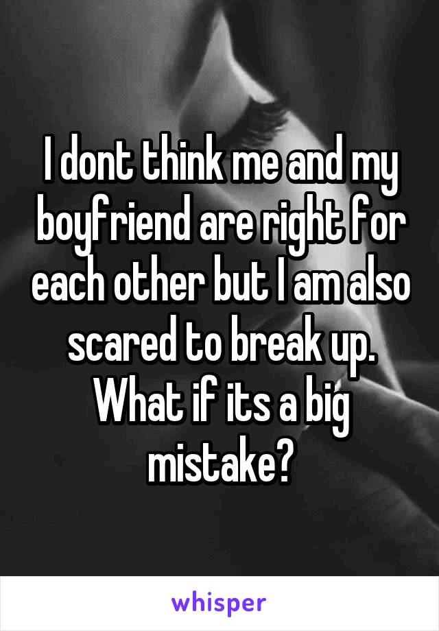 I dont think me and my boyfriend are right for each other but I am also scared to break up. What if its a big mistake?