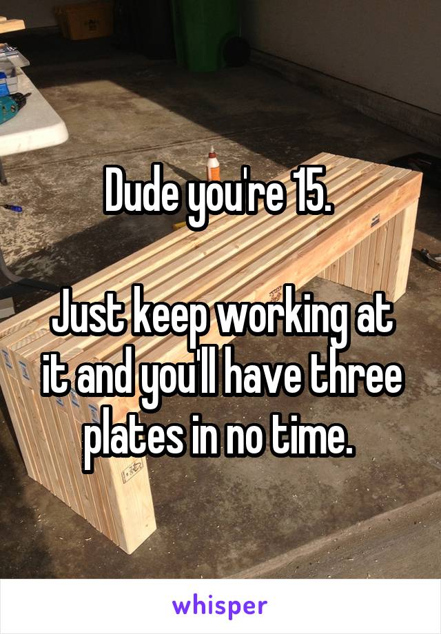 Dude you're 15. 

Just keep working at it and you'll have three plates in no time. 