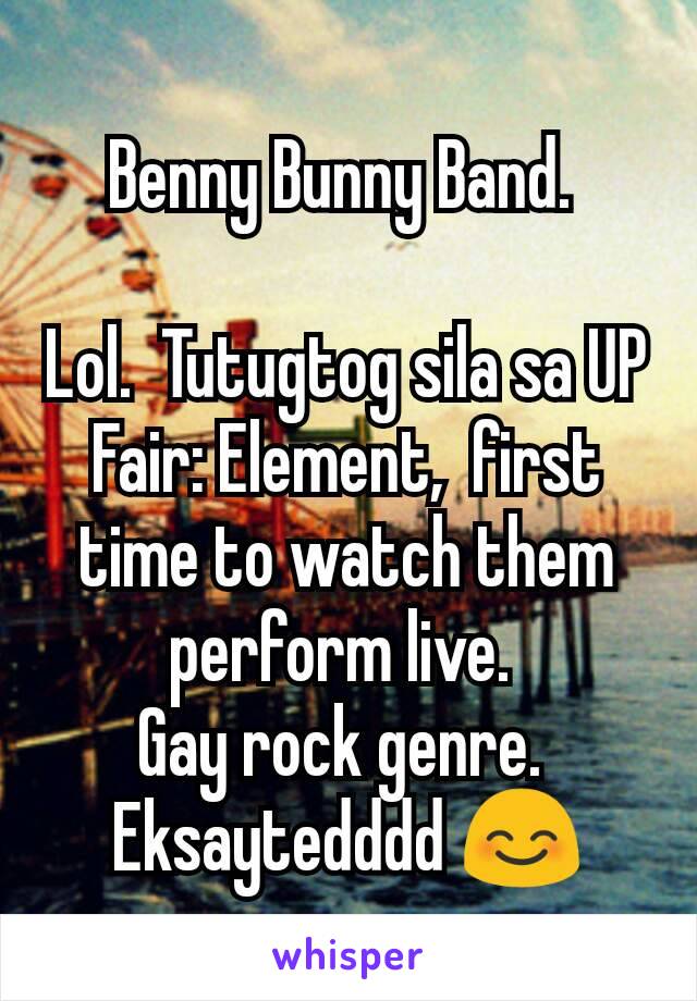 Benny Bunny Band. 

Lol.  Tutugtog sila sa UP Fair: Element,  first time to watch them perform live. 
Gay rock genre. 
Eksaytedddd 😊