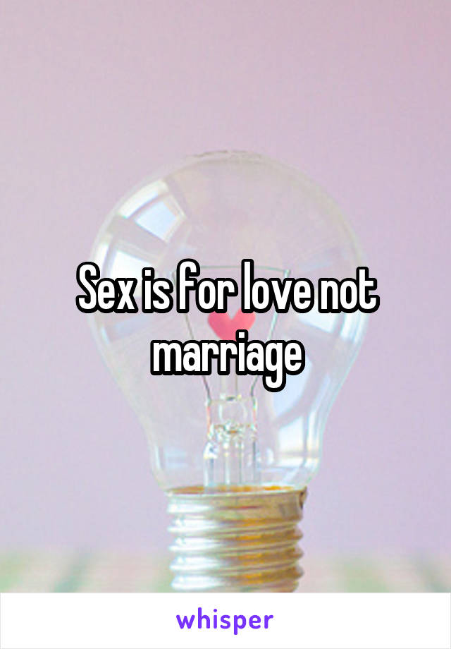 Sex is for love not marriage