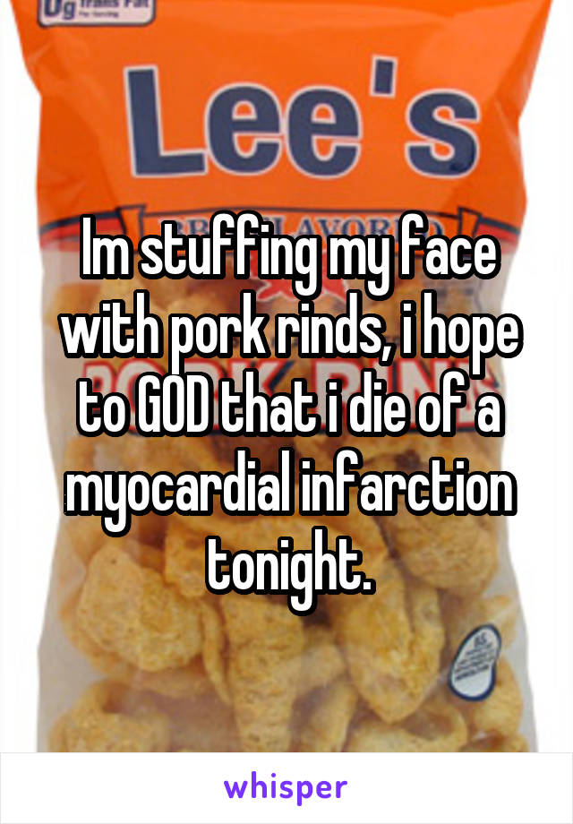 Im stuffing my face with pork rinds, i hope to GOD that i die of a myocardial infarction tonight.