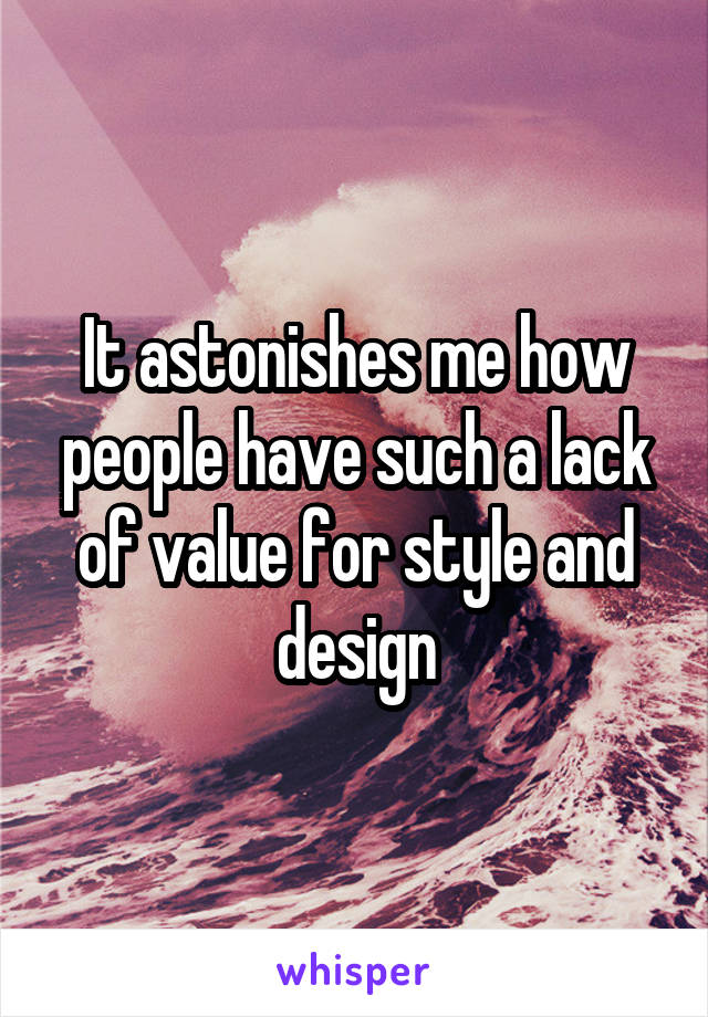 It astonishes me how people have such a lack of value for style and design