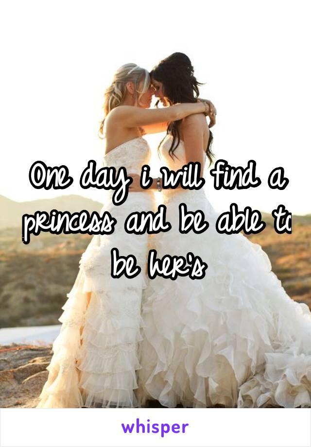 One day i will find a princess and be able to be her's