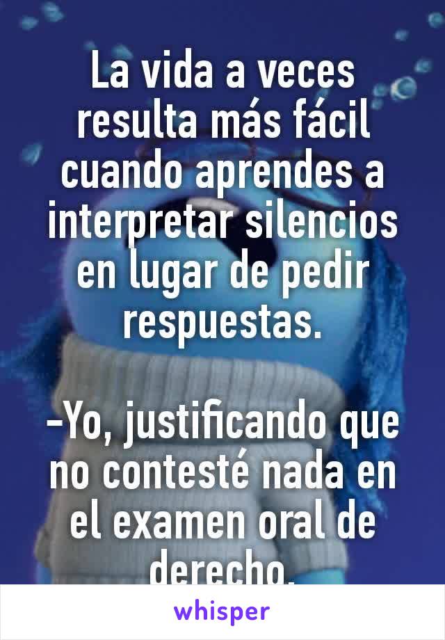 La vida a veces resulta más fácil cuando aprendes a interpretar silencios en lugar de pedir respuestas.

-Yo, justificando que no contesté nada en el examen oral de derecho.