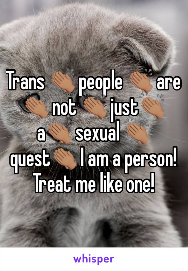 Trans 👏🏽 people 👏🏽 are 👏🏽 not 👏🏽 just👏🏽 a👏🏽 sexual 👏🏽 quest👏🏽 I am a person! Treat me like one! 