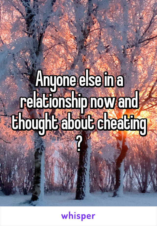 Anyone else in a relationship now and thought about cheating ?