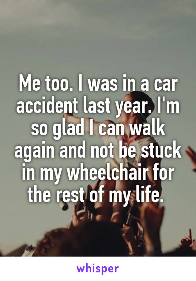 Me too. I was in a car accident last year. I'm so glad I can walk again and not be stuck in my wheelchair for the rest of my life. 