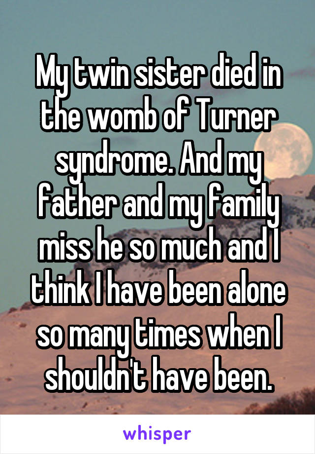 My twin sister died in the womb of Turner syndrome. And my father and my family miss he so much and I think I have been alone so many times when I shouldn't have been.