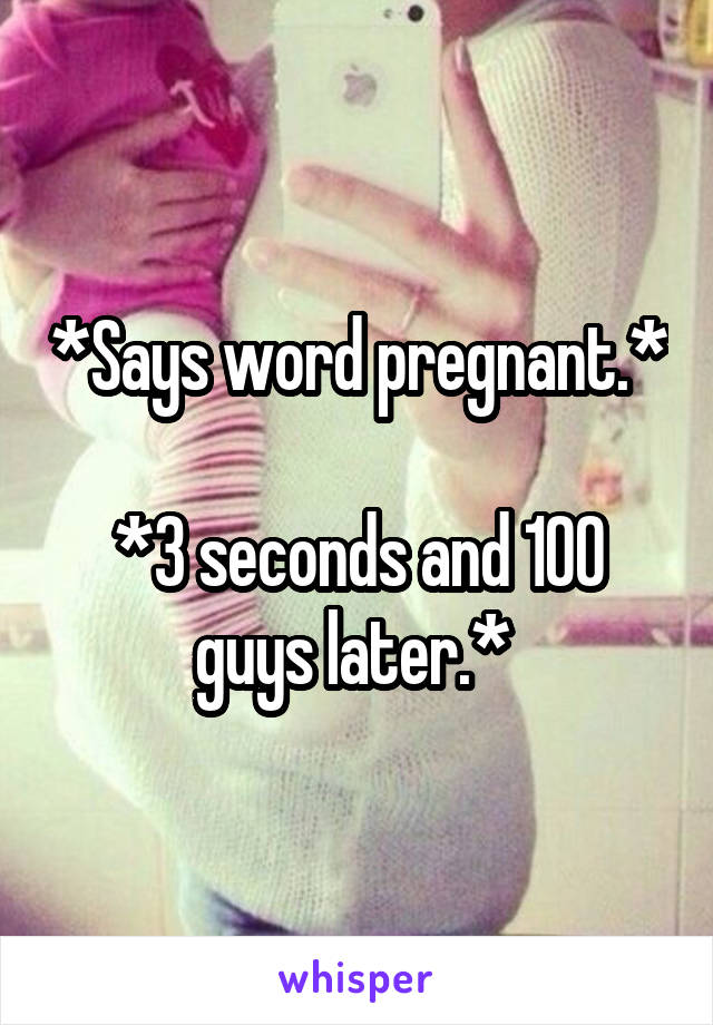 *Says word pregnant.* 
*3 seconds and 100 guys later.* 