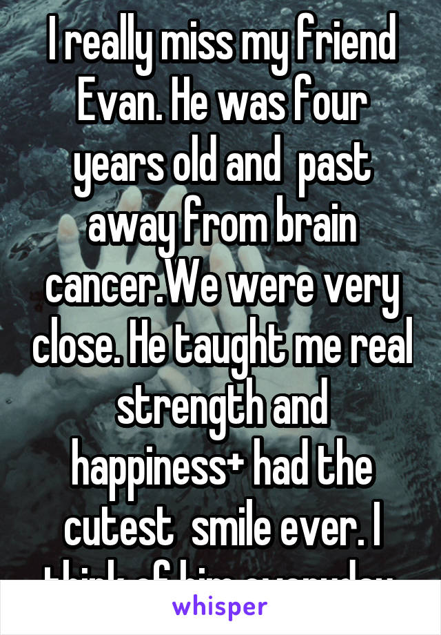 I really miss my friend Evan. He was four years old and  past away from brain cancer.We were very close. He taught me real strength and happiness+ had the cutest  smile ever. I think of him everyday 