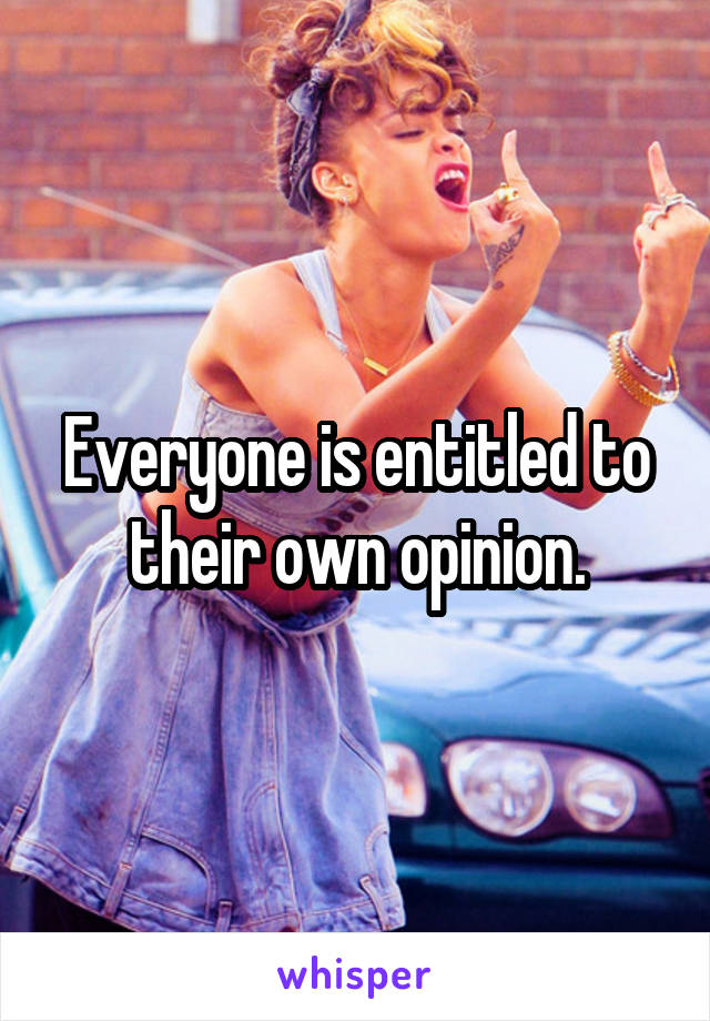 Everyone is entitled to their own opinion.