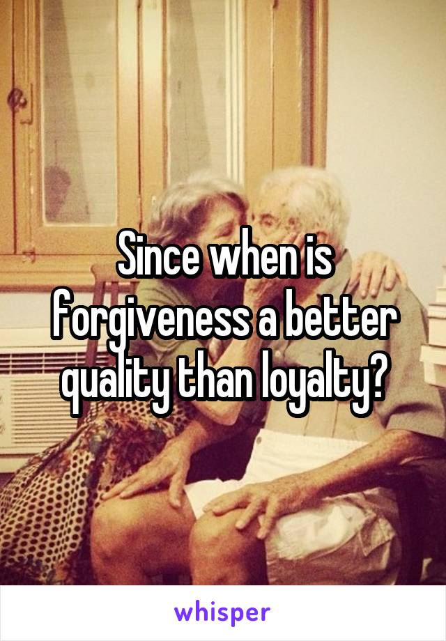 Since when is forgiveness a better quality than loyalty?