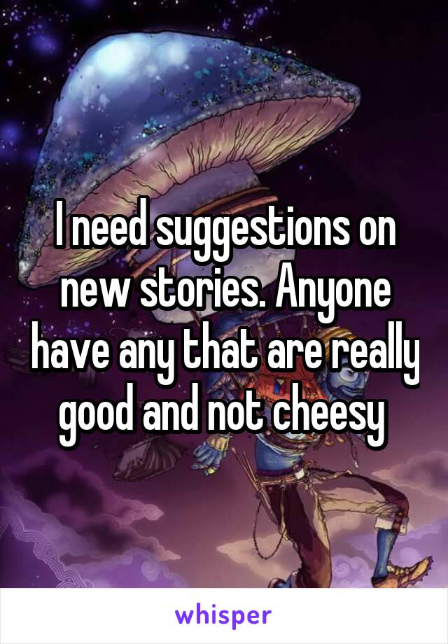 I need suggestions on new stories. Anyone have any that are really good and not cheesy 