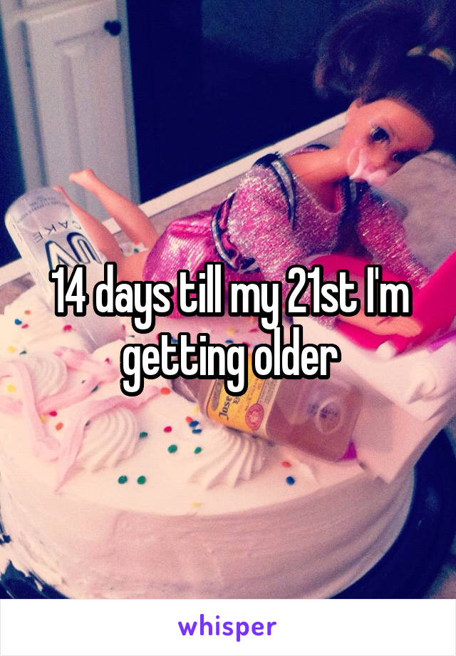 14 days till my 21st I'm getting older