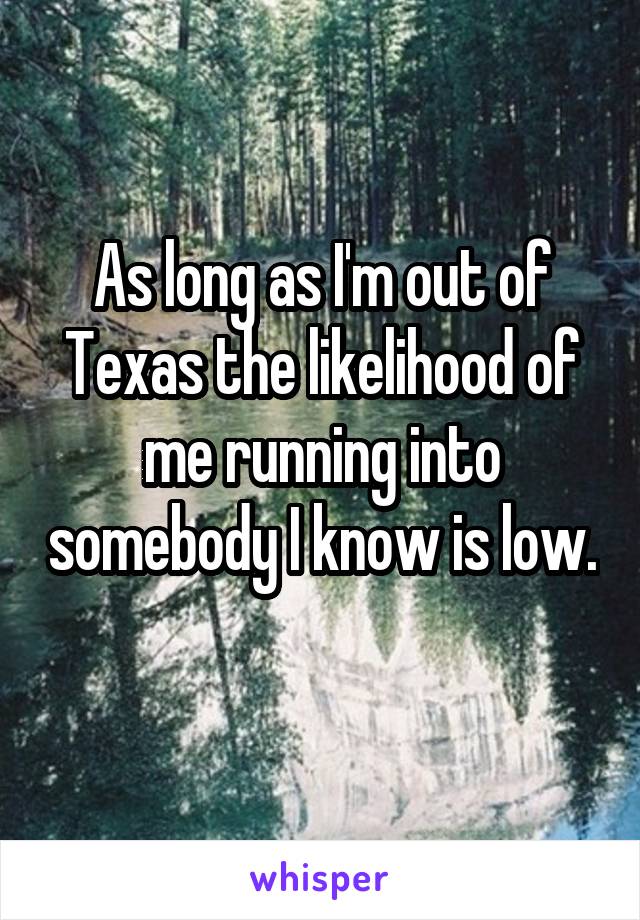 As long as I'm out of Texas the likelihood of me running into somebody I know is low. 