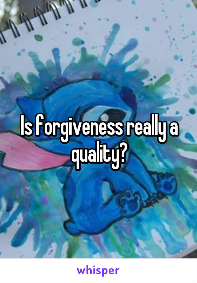 Is forgiveness really a quality?