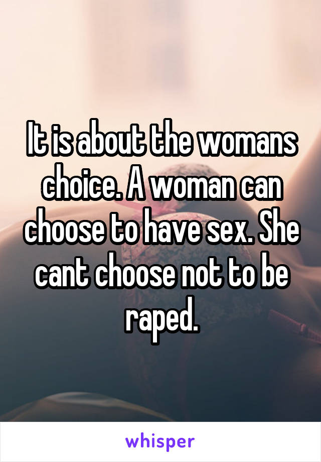 It is about the womans choice. A woman can choose to have sex. She cant choose not to be raped.