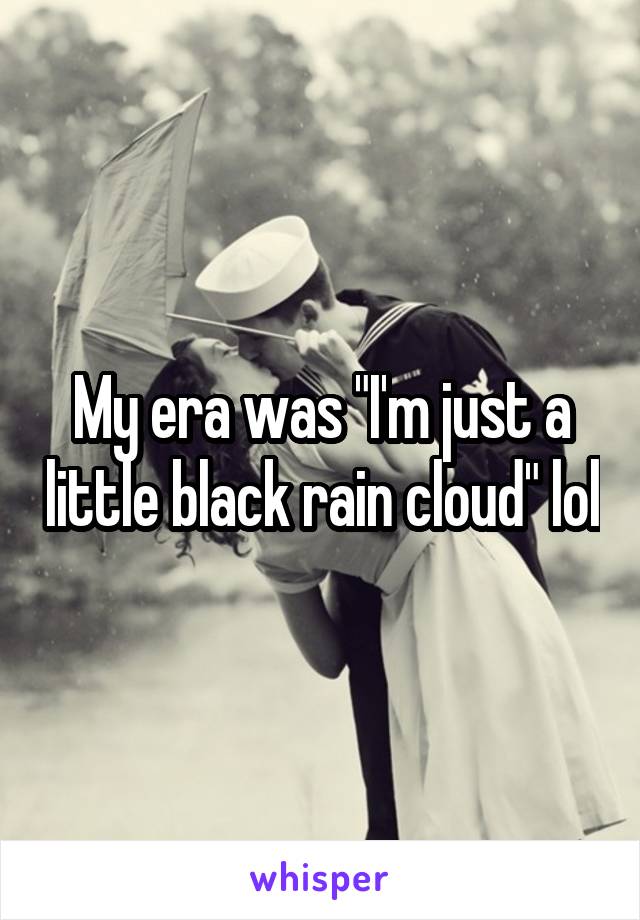 My era was "I'm just a little black rain cloud" lol