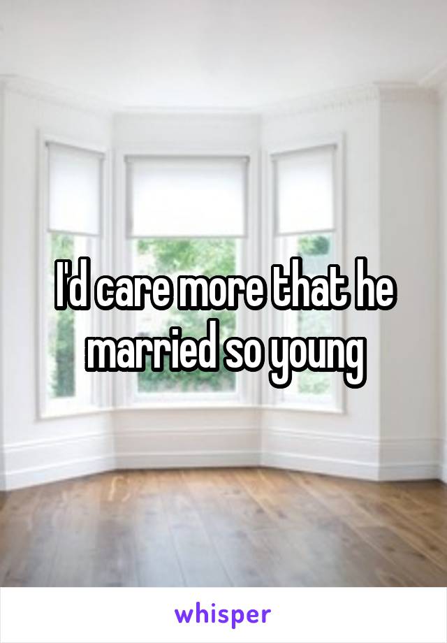 I'd care more that he married so young