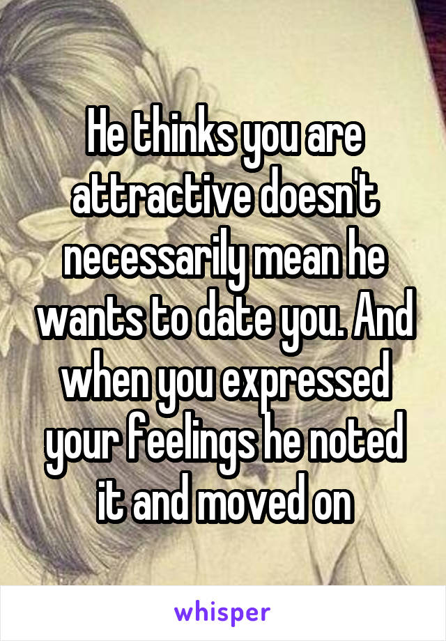 He thinks you are attractive doesn't necessarily mean he wants to date you. And when you expressed your feelings he noted it and moved on