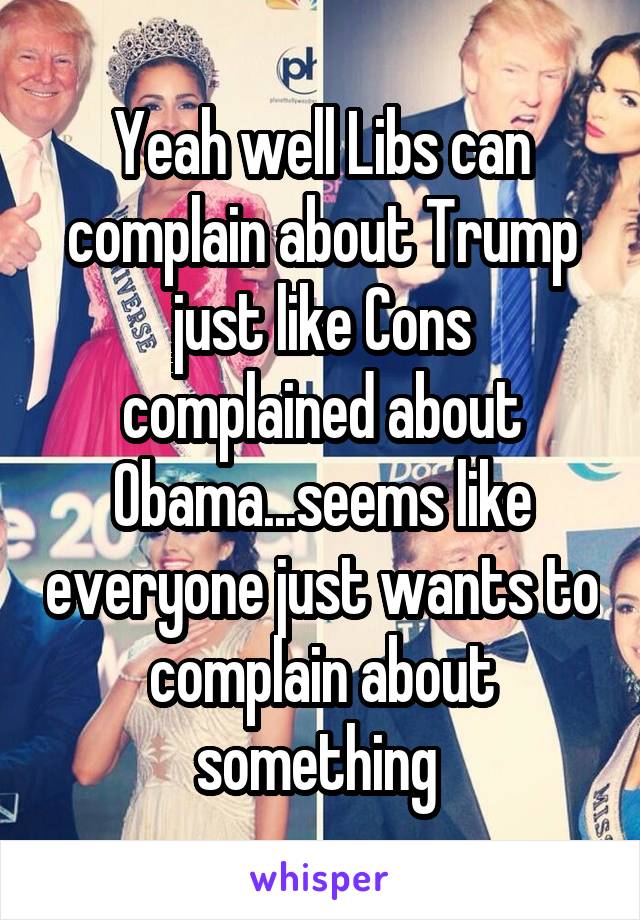 Yeah well Libs can
complain about Trump just like Cons complained about Obama...seems like everyone just wants to complain about something 