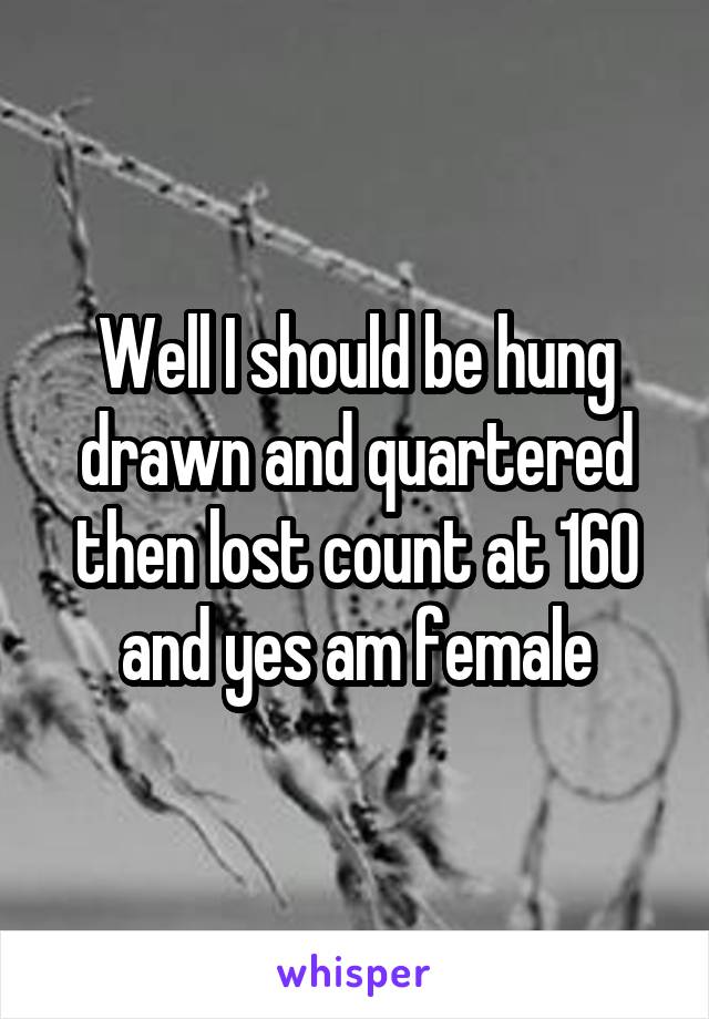 Well I should be hung drawn and quartered then lost count at 160 and yes am female