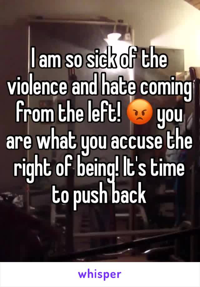 I am so sick of the violence and hate coming from the left! 😡 you are what you accuse the right of being! It's time to push back