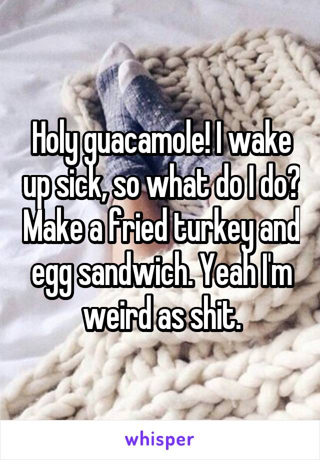 Holy guacamole! I wake up sick, so what do I do? Make a fried turkey and egg sandwich. Yeah I'm weird as shit.