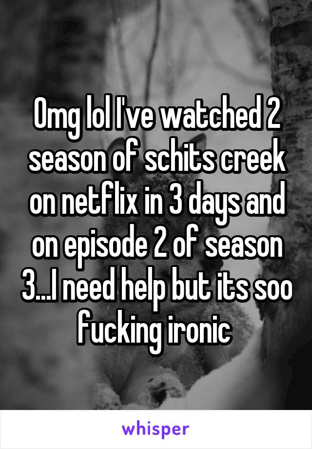 Omg lol I've watched 2 season of schits creek on netflix in 3 days and on episode 2 of season 3...I need help but its soo fucking ironic 