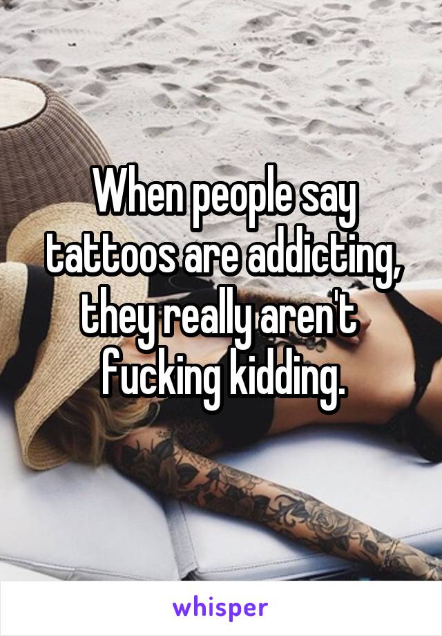 When people say tattoos are addicting, they really aren't  fucking kidding.
