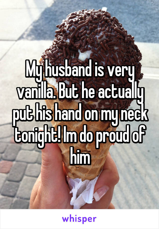 My husband is very vanilla. But he actually put his hand on my neck tonight! Im do proud of him