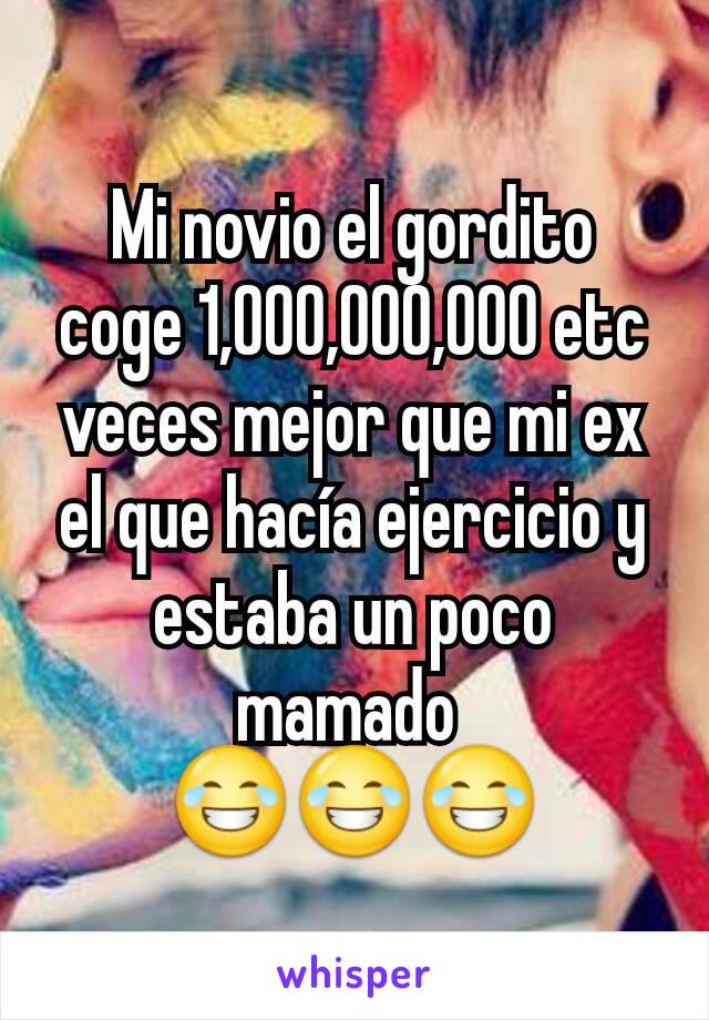 Mi novio el gordito coge 1,000,000,000 etc veces mejor que mi ex el que hacía ejercicio y estaba un poco mamado 
😂😂😂