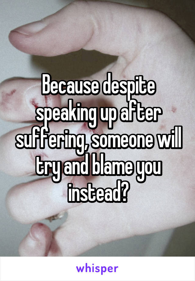 Because despite speaking up after suffering, someone will try and blame you instead?