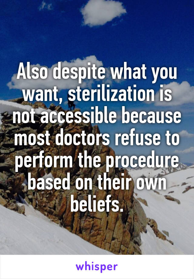 Also despite what you want, sterilization is not accessible because most doctors refuse to perform the procedure based on their own beliefs.