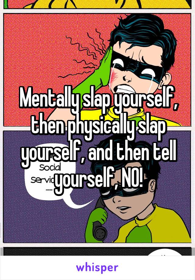 Mentally slap yourself, then physically slap yourself, and then tell yourself, NO!