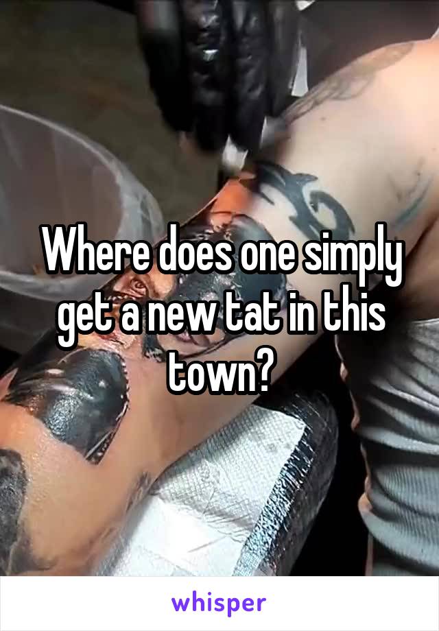 Where does one simply get a new tat in this town?