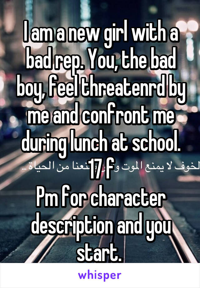 I am a new girl with a bad rep. You, the bad boy, feel threatenrd by me and confront me during lunch at school.
17 f
Pm for character description and you start. 