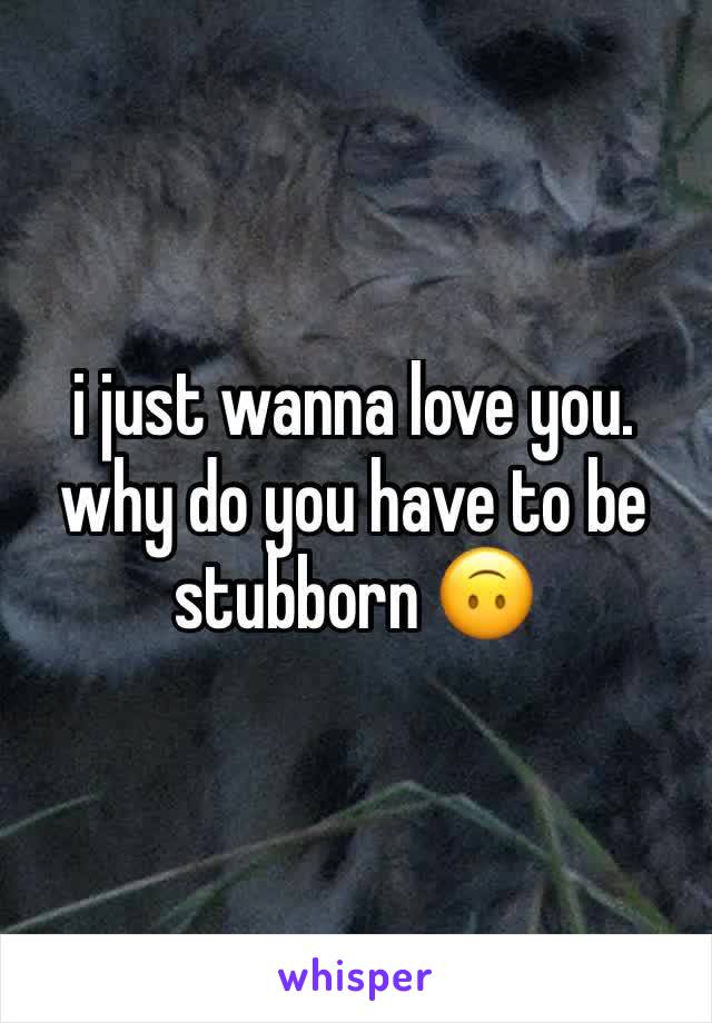 i just wanna love you. why do you have to be stubborn 🙃