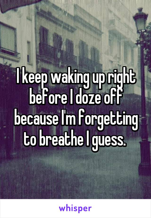 I keep waking up right before I doze off because I'm forgetting to breathe I guess. 