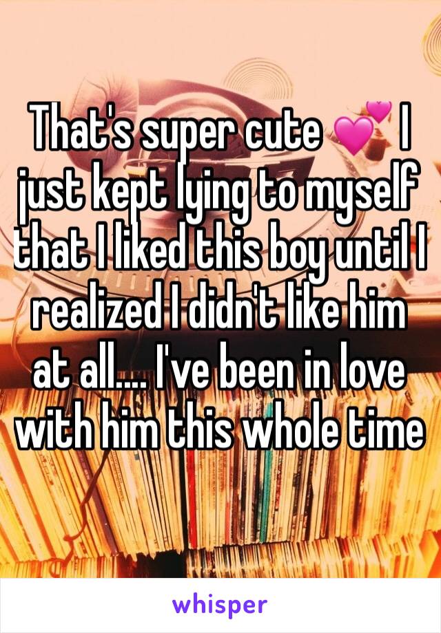 That's super cute 💕 I just kept lying to myself that I liked this boy until I realized I didn't like him at all.... I've been in love with him this whole time