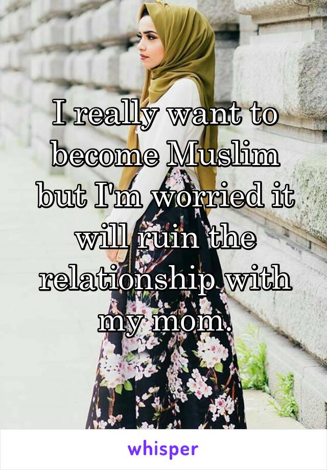 I really want to become Muslim but I'm worried it will ruin the relationship with my mom.
