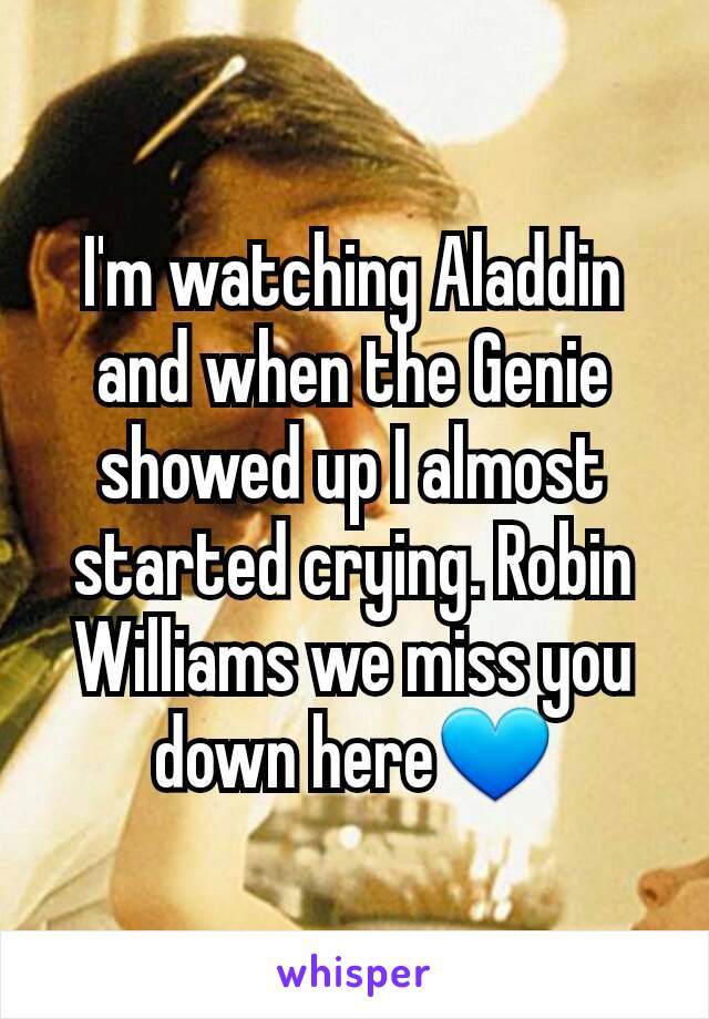 I'm watching Aladdin and when the Genie showed up I almost started crying. Robin Williams we miss you down here💙