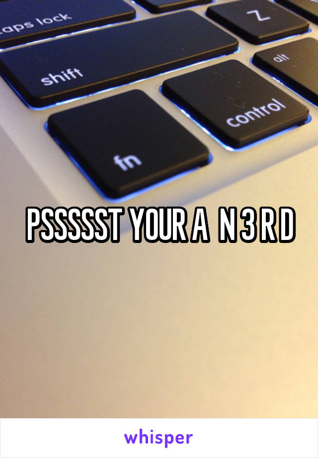 PSSSSST YOUR A  N 3 R D