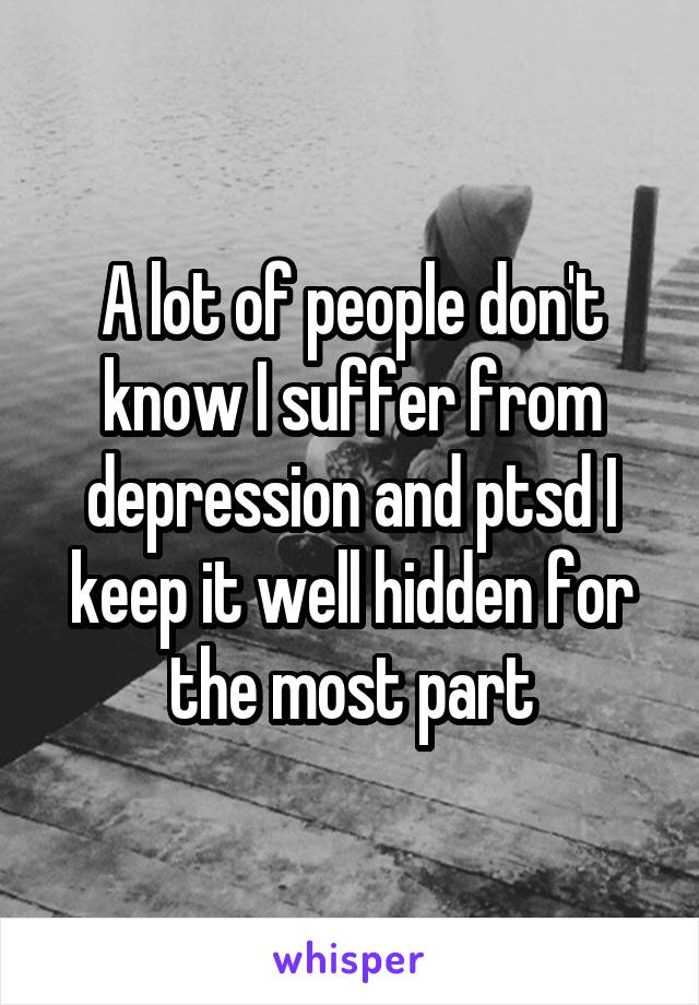 A lot of people don't know I suffer from depression and ptsd I keep it well hidden for the most part