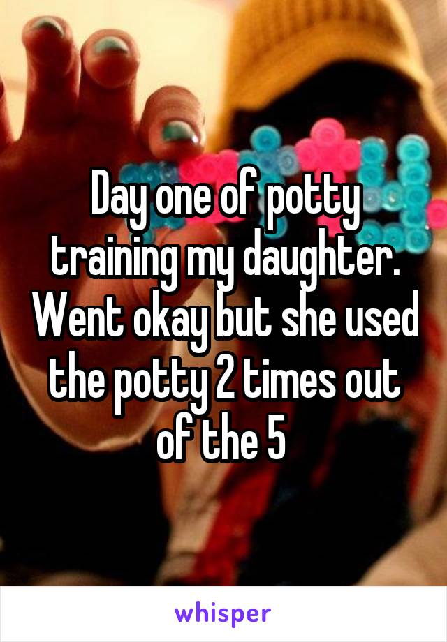 Day one of potty training my daughter. Went okay but she used the potty 2 times out of the 5 