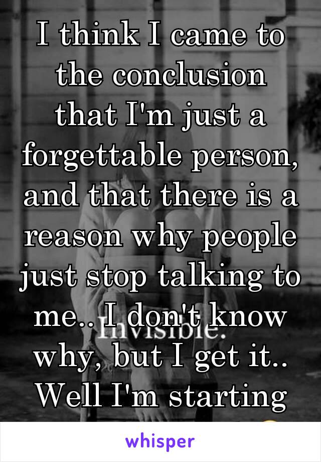 I think I came to the conclusion that I'm just a forgettable person, and that there is a reason why people just stop talking to me.. I don't know why, but I get it.. Well I'm starting to understand 😩