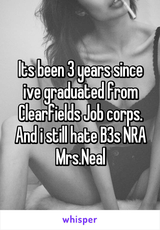 Its been 3 years since ive graduated from Clearfields Job corps. And i still hate B3s NRA Mrs.Neal