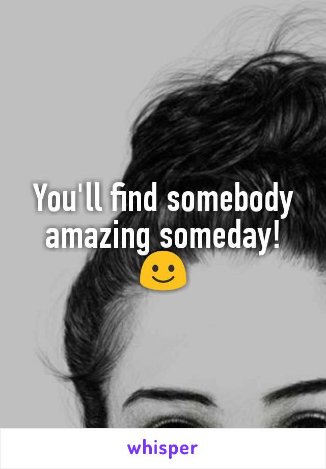 You'll find somebody amazing someday!
☺️