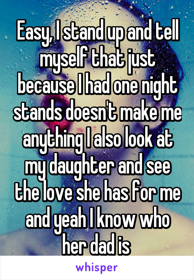 Easy, I stand up and tell myself that just because I had one night stands doesn't make me anything I also look at my daughter and see the love she has for me and yeah I know who her dad is 